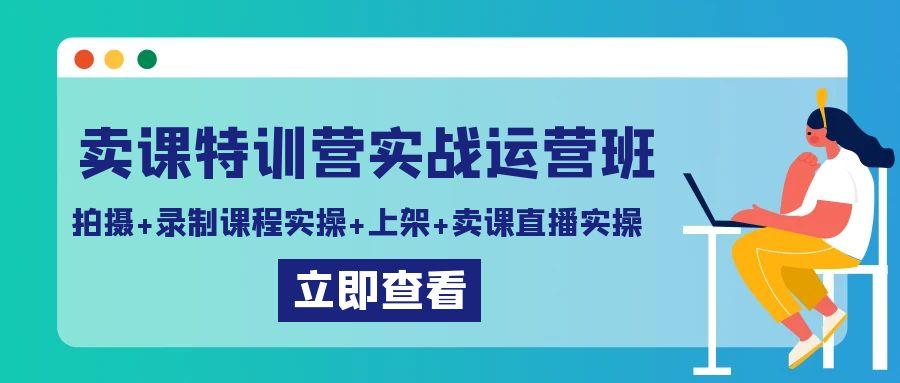 卖课特训营实战运营班：拍摄+录制课程实操+上架课程+卖课直播实操-知识创作