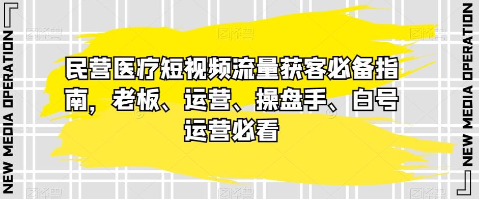 民营医疗短视频流量获客必备指南，老板、运营、操盘手、白号运营必看-知识创作