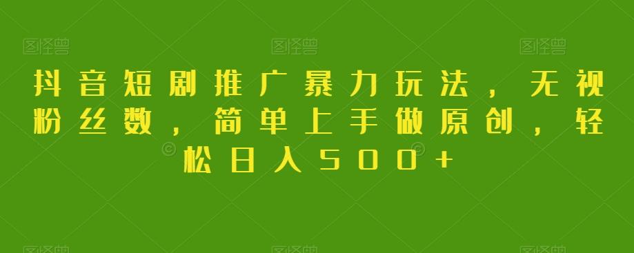抖音短剧推广暴力玩法，无视粉丝数，简单上手做原创，轻松日入500+【揭秘】-知识创作