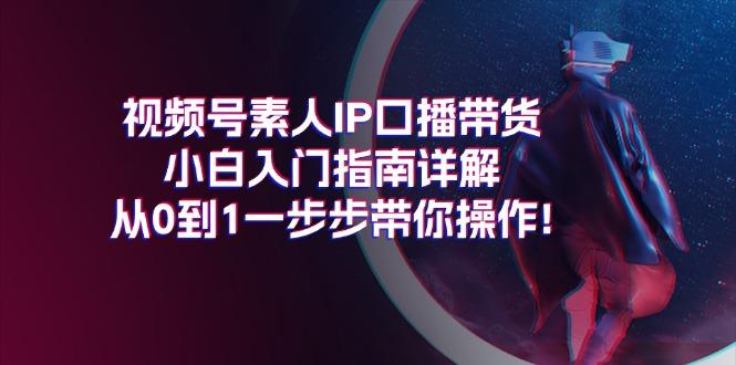 视频号素人IP口播带货小白入门指南详解，从0到1一步步带你操作!-知识创作