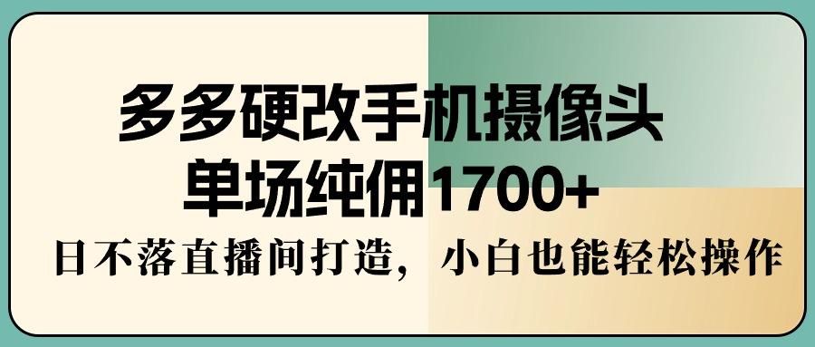 多多硬改手机摄像头，单场纯佣1700+，日不落直播间打造，小白也能轻松操作-知识创作