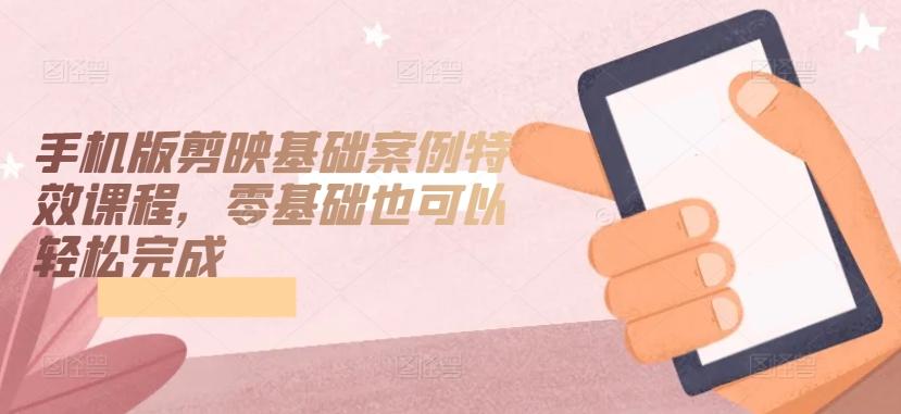 手机版剪映基础案例特效课程，零基础也可以轻松完成-知识创作