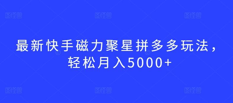 最新快手磁力聚星拼多多玩法，轻松月入5000+【揭秘】-知识创作