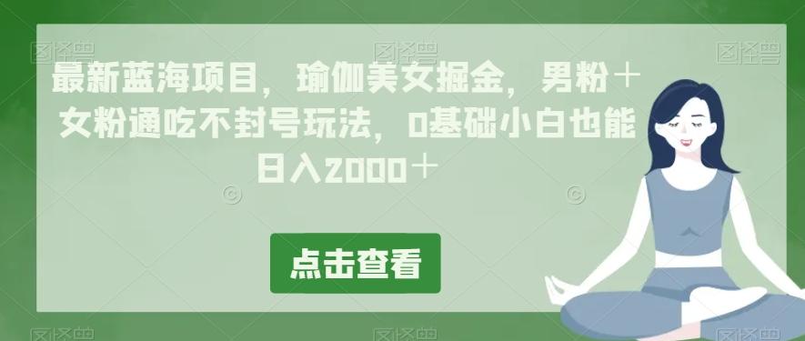 最新蓝海项目，瑜伽美女掘金，男粉＋女粉通吃不封号玩法，0基础小白也能日入2000＋-知识创作