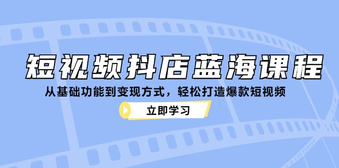 短视频抖店蓝海课程：从基础功能到变现方式，轻松打造爆款短视频-知识创作