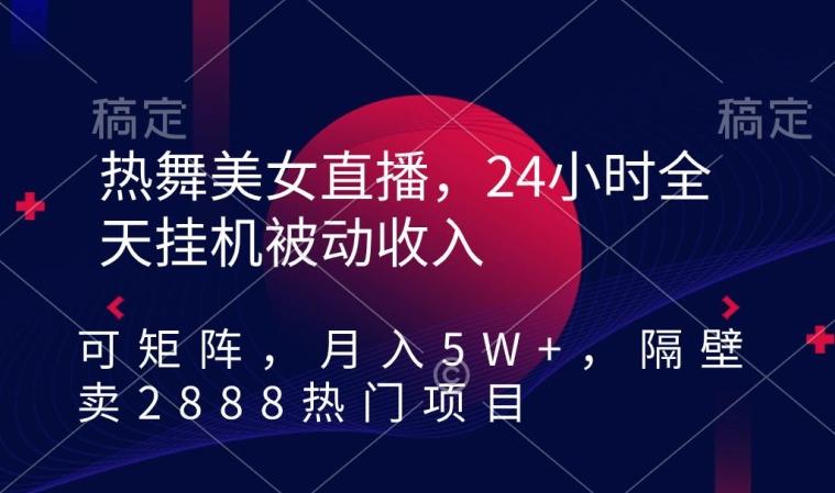 热舞美女直播，24小时全天挂机被动收入，可矩阵，月入5W+，隔壁卖2888热门项目【揭秘】-知识创作
