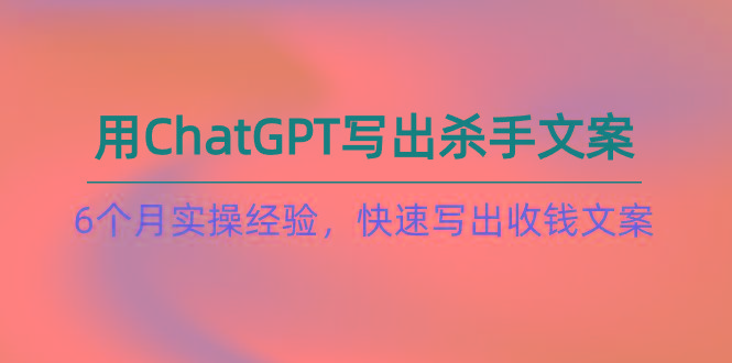 如何用ChatGPT-写出杀手文案，6个月实战经验，快速写出收钱文案(8节课-知识创作