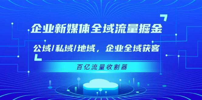 企业 新媒体 全域流量掘金：公域/私域/地域 企业全域获客 百亿流量 收割器-知识创作