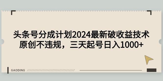 (9455期)头条号分成计划2024最新破收益技术，原创不违规，三天起号日入1000+-知识创作