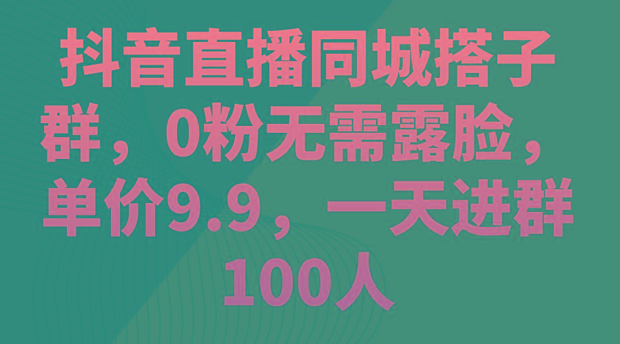 抖音直播同城搭子群，0粉无需露脸，单价9.9，一天进群100人-知识创作