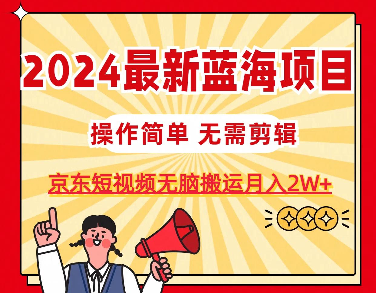 2024最新蓝海项目，无需剪辑，京东图文短视频无脑搬运月入2W+-知识创作