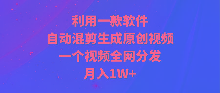 (9472期)利用一款软件，自动混剪生成原创视频，一个视频全网分发，月入1W+附软件-知识创作