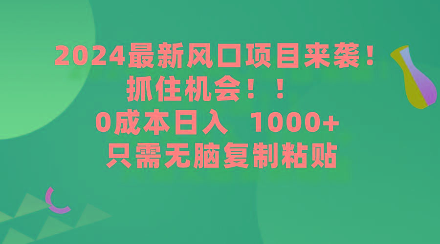(9899期)2024最新风口项目来袭，抓住机会，0成本一部手机日入1000+，只需无脑复…-知识创作