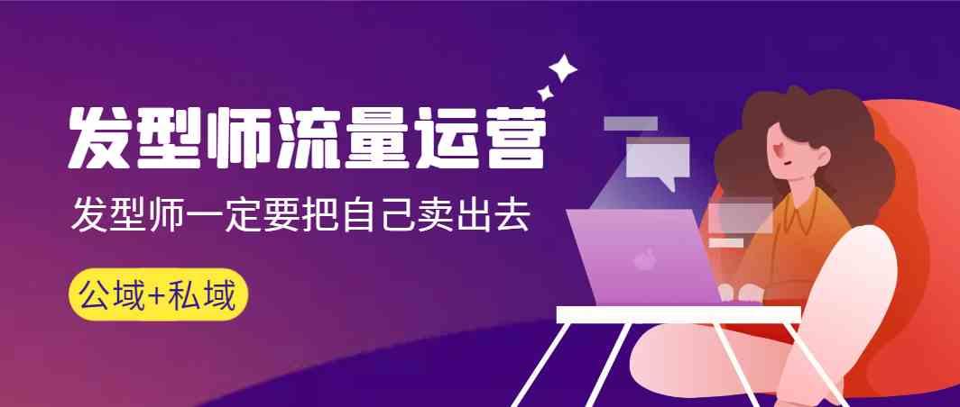 发型师流量运营，发型师一定要把自己卖出去(公域+私城)-知识创作