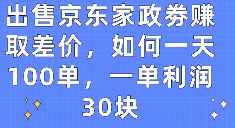 出售京东家政劵赚取差价，如何一天100单，一单利润30块【揭秘】-知识创作