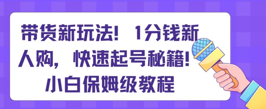 带货新玩法，1分钱新人购，快速起号秘籍，小白保姆级教程【揭秘】-知识创作