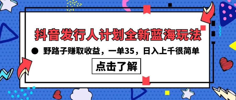 (10067期)抖音发行人计划全新蓝海玩法，野路子赚取收益，一单35，日入上千很简单!-知识创作