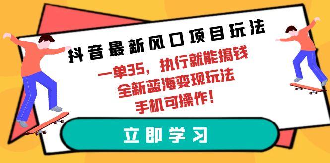 (9948期)抖音最新风口项目玩法，一单35，执行就能搞钱 全新蓝海变现玩法 手机可操作-知识创作