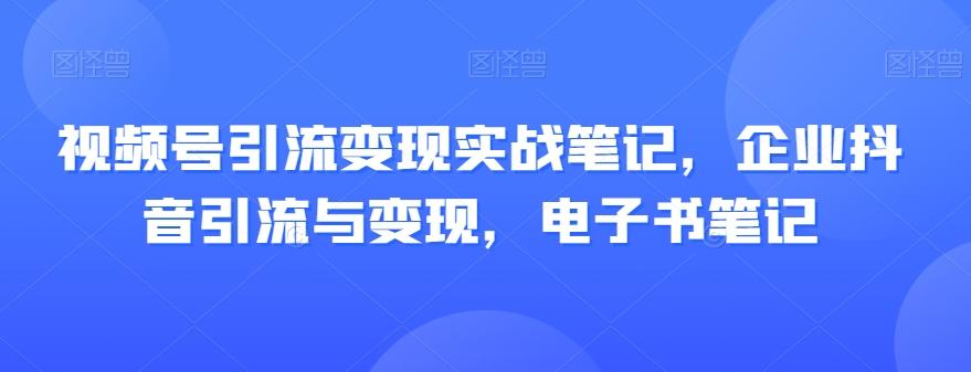 视频号引流变现实战笔记，企业抖音引流与变现，电子书笔记-知识创作