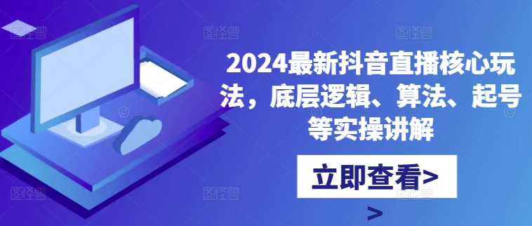 2024最新抖音直播核心玩法，底层逻辑、算法、起号等实操讲解-知识创作