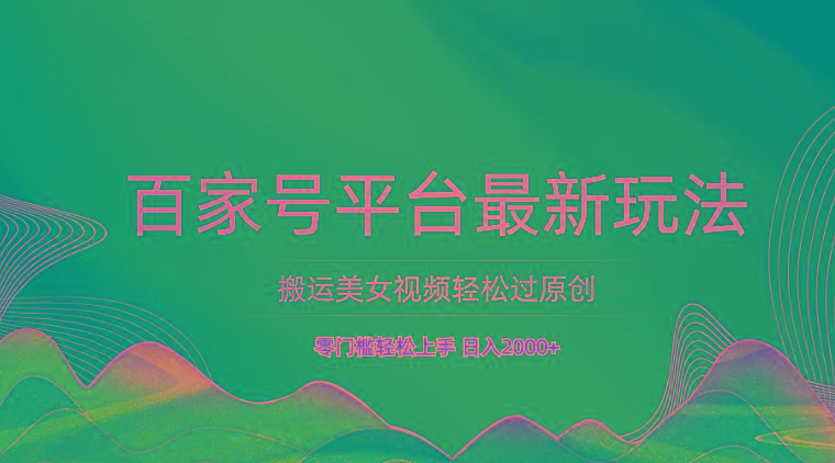 百家号平台搬运美女视频轻松过原创最新玩法，零门槛轻松上手，日入2000+ 可批量-知识创作
