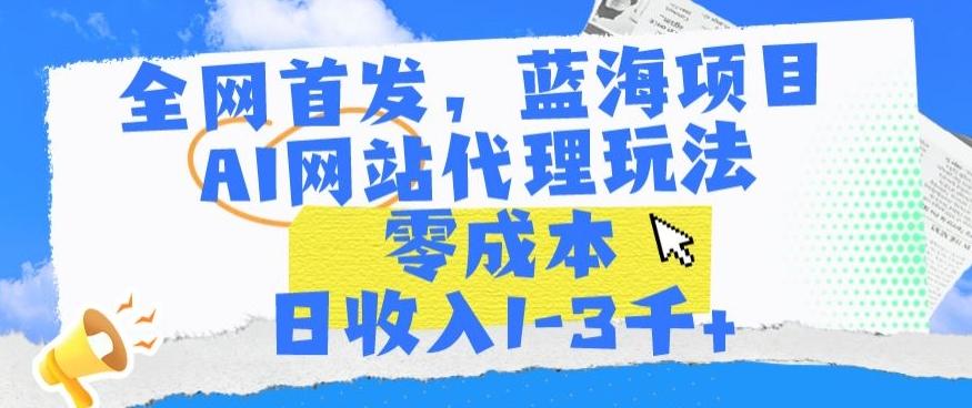 全网首发，蓝海项目，AI网站代理玩法，零成本日收入1-3千+【揭秘】-知识创作