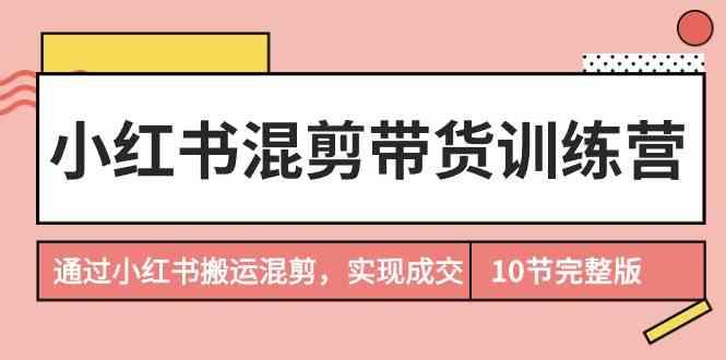 小红书混剪带货训练营，通过小红书搬运混剪实现成交(完结)-知识创作