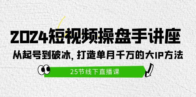 (9970期)2024短视频操盘手讲座：从起号到破冰，打造单月千万的大IP方法(25节)-知识创作