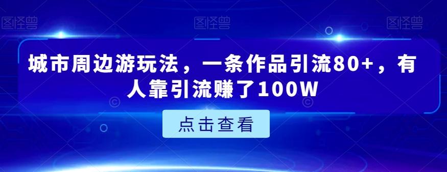城市周边游玩法，一条作品引流80+，有人靠引流赚了100W【揭秘】-知识创作