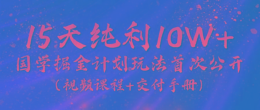 《国学掘金计划2024》实战教学视频，15天纯利10W+(视频课程+交付手册)-知识创作
