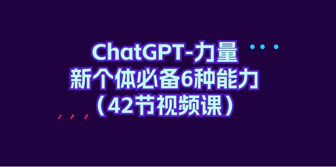 (9684期)ChatGPT-力量 新个体必备6种能力(42节视频课)-知识创作