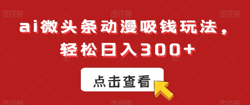 ai微头条动漫吸钱玩法，轻松日入300+【揭秘】-知识创作