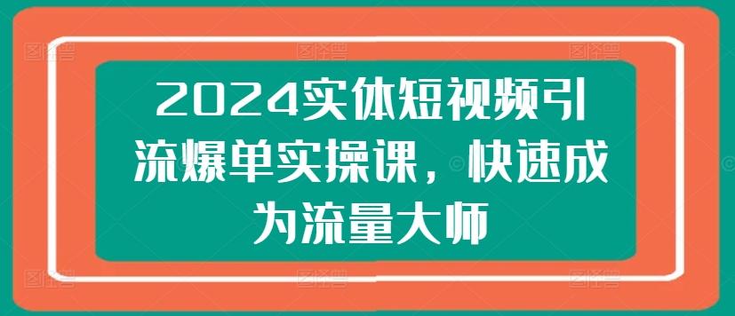 2024实体短视频引流爆单实操课，快速成为流量大师-知识创作