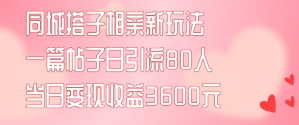同城搭子相亲新玩法一篇帖子引流80人当日变现3600元(项目教程+实操教程)【揭秘】-知识创作