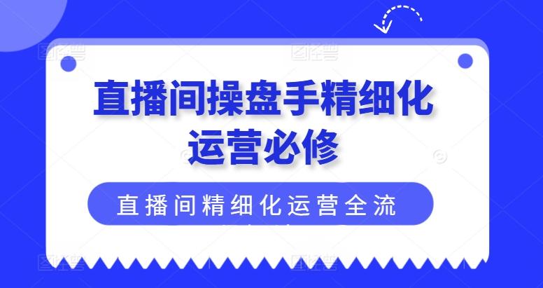 直播间操盘手精细化运营必修，直播间精细化运营全流程解读-知识创作