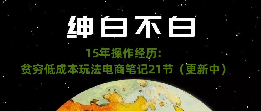绅白不白·15年操作经历：贫穷低成本玩法电商笔记21节（1107日更新）-知识创作