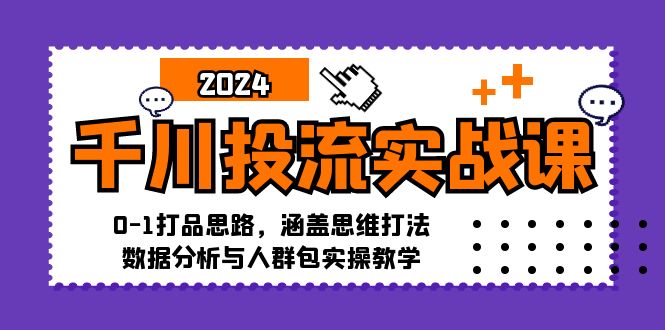 千川投流实战课：0-1打品思路，涵盖思维打法、数据分析与人群包实操教学-知识创作