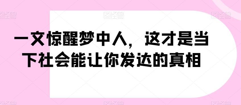 一文惊醒梦中人，这才是当下社会能让你发达的真相【公众号付费文章】-知识创作