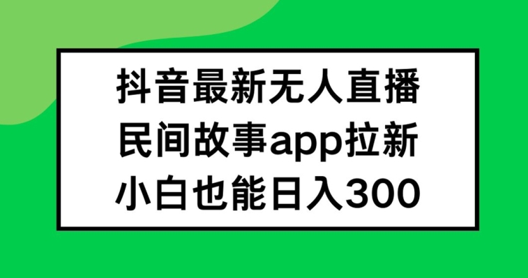 抖音无人直播，民间故事APP拉新，小白也能日入300+【揭秘】-知识创作