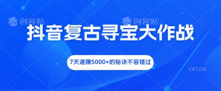 抖音复古寻宝大作战，7天速赚5000+的秘诀不容错过【揭秘】-知识创作