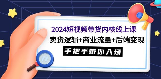 (9471期)2024短视频带货内核线上课：卖货逻辑+商业流量+后端变现，手把手带你入场-知识创作