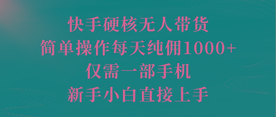 (9861期)快手硬核无人带货，简单操作每天纯佣1000+,仅需一部手机，新手小白直接上手-知识创作