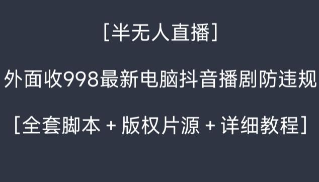 外面收998最新半无人直播电脑抖音播剧防违规【全套脚本＋版权片源＋详细教程】-知识创作