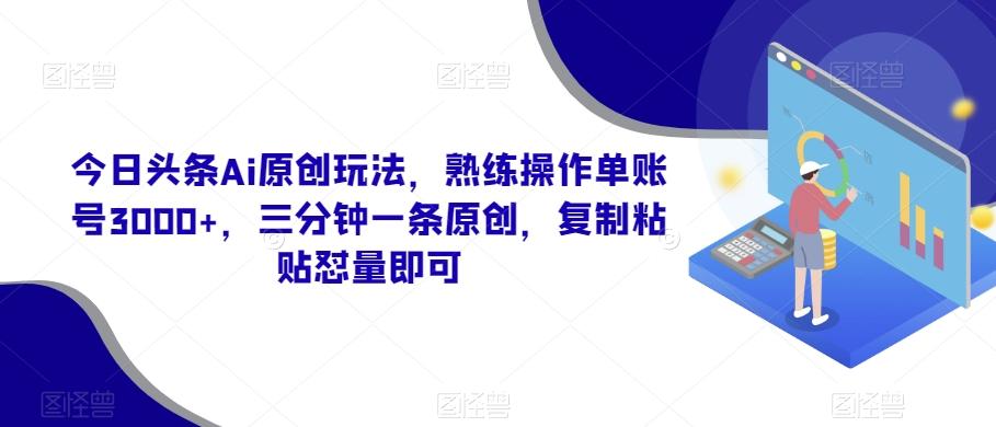 今日头条Ai原创玩法，熟练操作单账号3000+，三分钟一条原创，复制粘贴怼量即可-知识创作