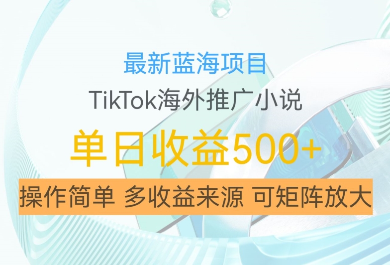 最新蓝海项目，利用tiktok海外推广小说赚钱佣金，简单易学，日入500+，可矩阵放大【揭秘】-知识创作