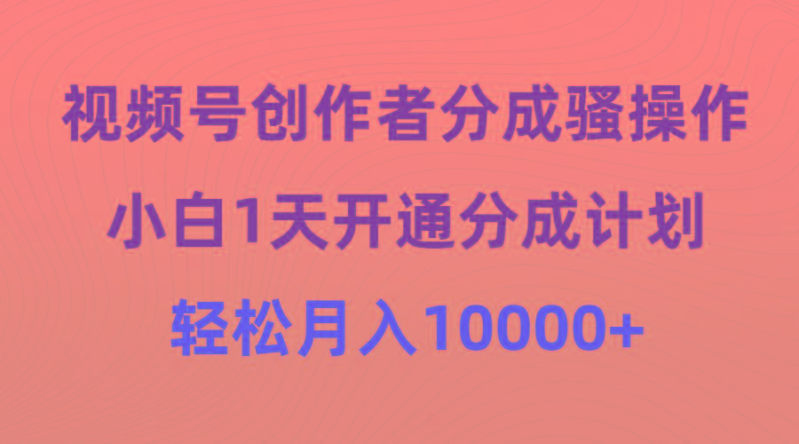 (9656期)视频号创作者分成骚操作，小白1天开通分成计划，轻松月入10000+-知识创作