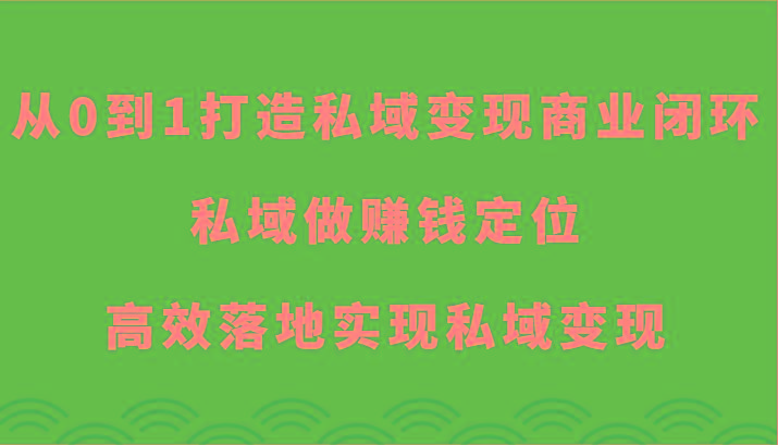 从0到1打造私域变现商业闭环-私域做赚钱定位，高效落地实现私域变现-知识创作
