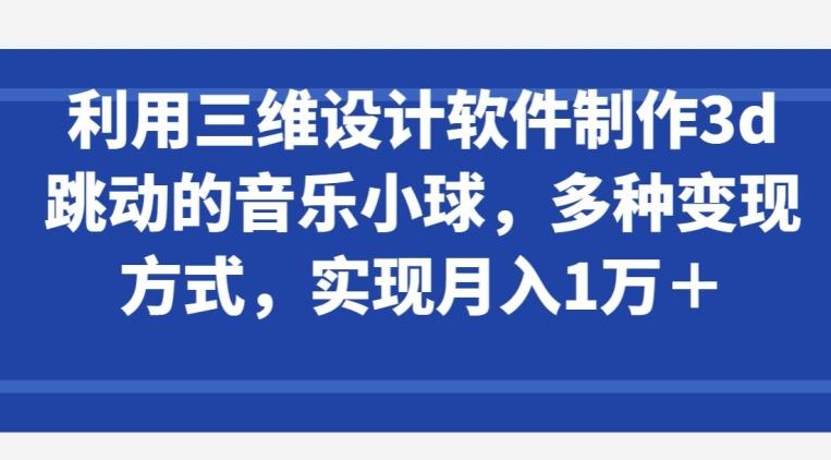 利用三维设计软件制作3d跳动的音乐小球，多种变现方式，实现月入1万+【揭秘】-知识创作