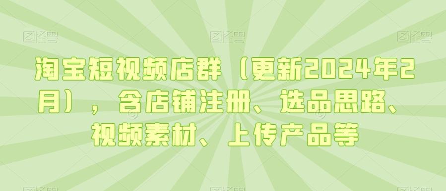 淘宝短视频店群(更新2024年2月)，含店铺注册、选品思路、视频素材、上传产品等-知识创作