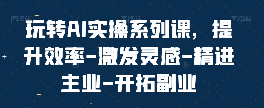 玩转AI实操系列课，提升效率-激发灵感-精进主业-开拓副业-知识创作
